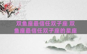 双鱼座最信任双子座 双鱼座最信任双子座的星座